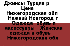 Джинсы Турция р.42-46 › Цена ­ 50 - Нижегородская обл., Нижний Новгород г. Одежда, обувь и аксессуары » Женская одежда и обувь   . Нижегородская обл.